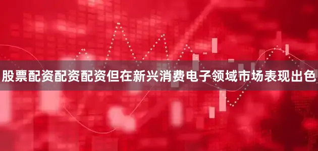 股票配资配资配资但在新兴消费电子领域市场表现出色