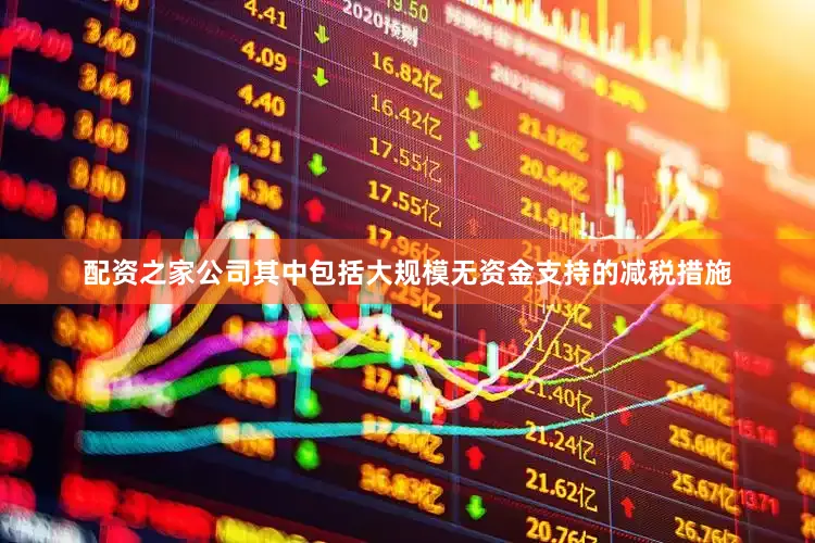 配资之家公司其中包括大规模无资金支持的减税措施