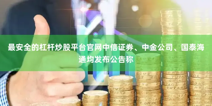 最安全的杠杆炒股平台官网中信证券、中金公司、国泰海通均发布公告称