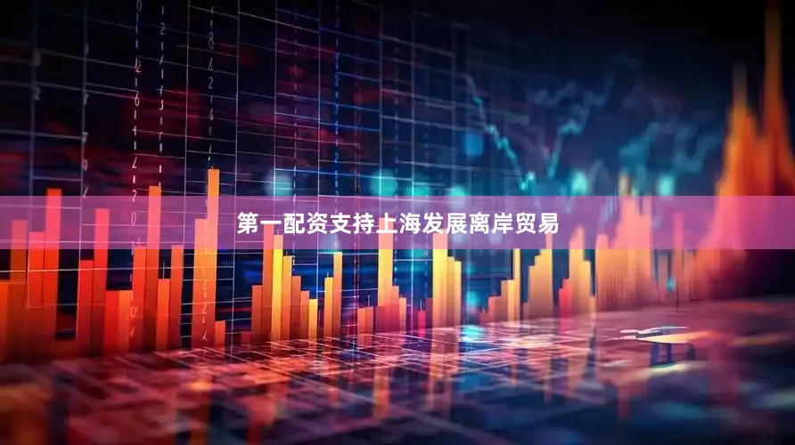 第一配资支持上海发展离岸贸易