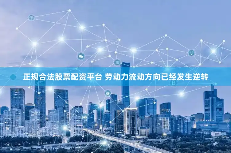 正规合法股票配资平台 劳动力流动方向已经发生逆转