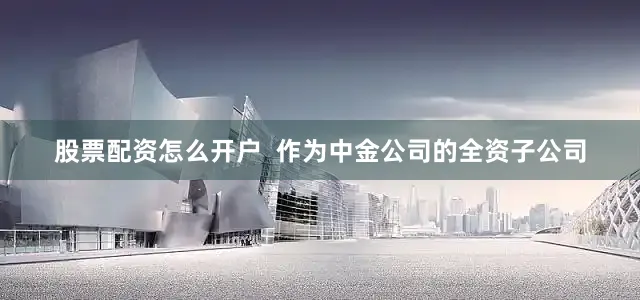 股票配资怎么开户  作为中金公司的全资子公司