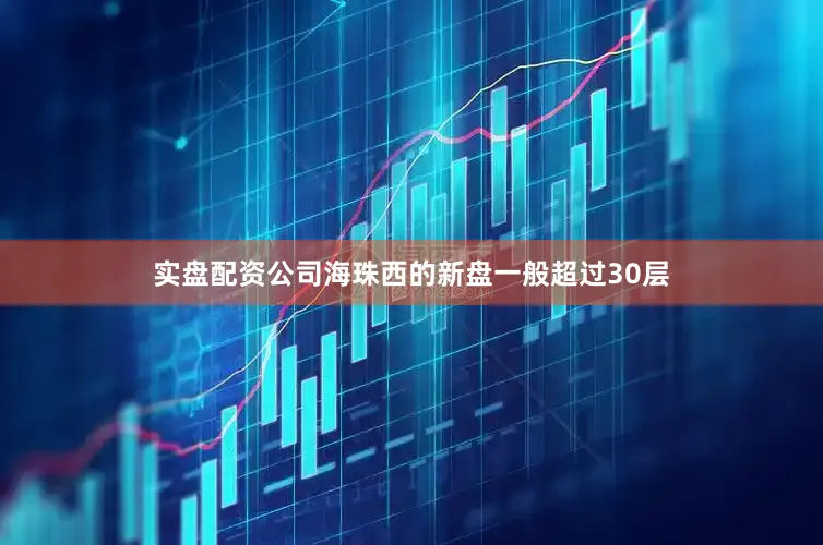 实盘配资公司海珠西的新盘一般超过30层