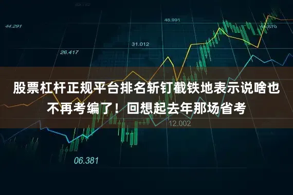 股票杠杆正规平台排名斩钉截铁地表示说啥也不再考编了！回想起去年那场省考