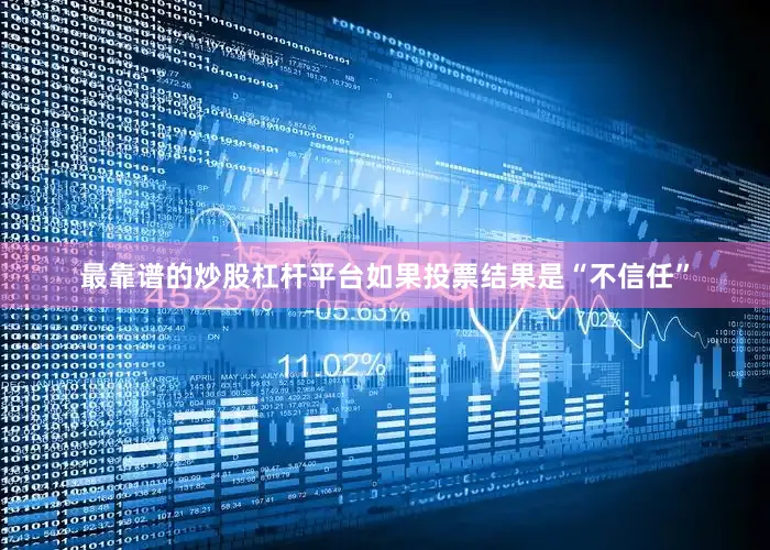 最靠谱的炒股杠杆平台如果投票结果是“不信任”