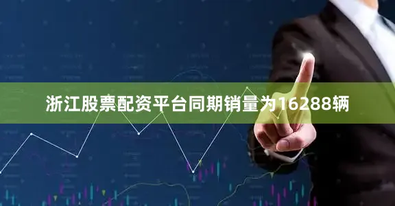 浙江股票配资平台同期销量为16288辆