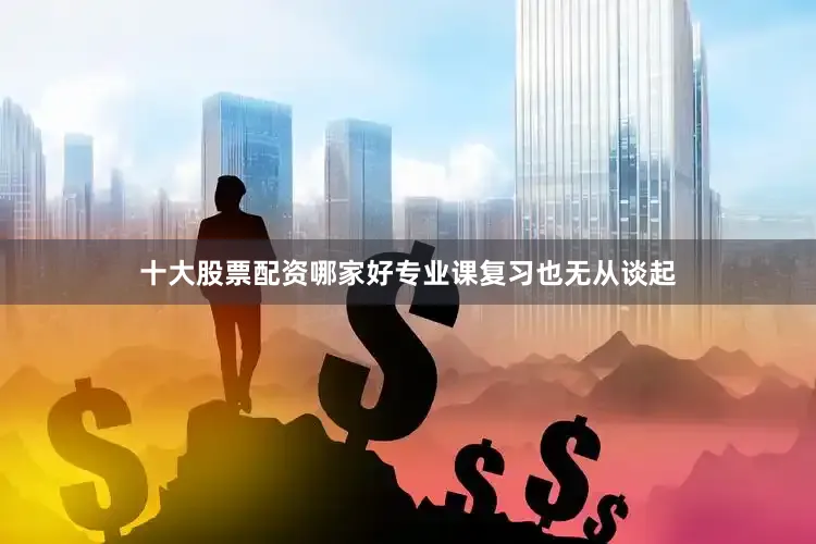 十大股票配资哪家好专业课复习也无从谈起