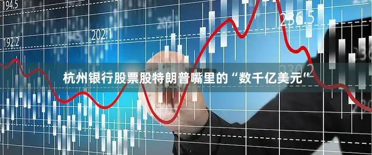 杭州银行股票股特朗普嘴里的“数千亿美元”