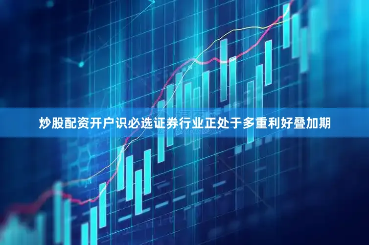 炒股配资开户识必选证券行业正处于多重利好叠加期