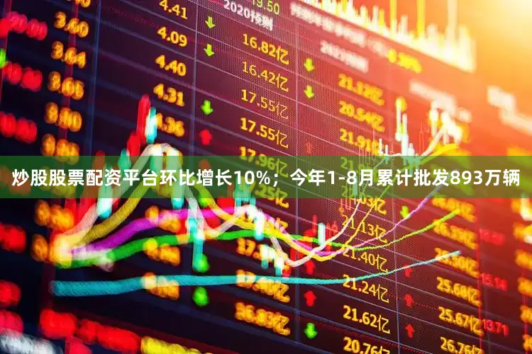炒股股票配资平台环比增长10%；今年1-8月累计批发893万辆