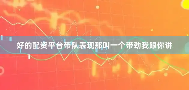 好的配资平台带队表现那叫一个带劲我跟你讲