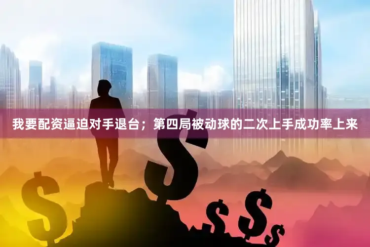我要配资逼迫对手退台；第四局被动球的二次上手成功率上来