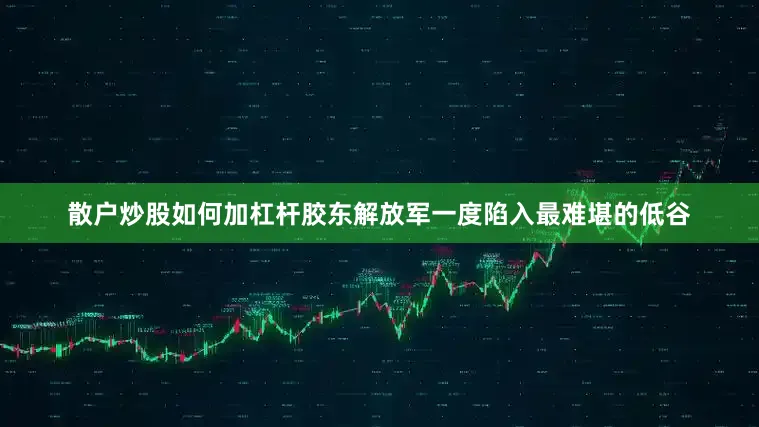 散户炒股如何加杠杆胶东解放军一度陷入最难堪的低谷