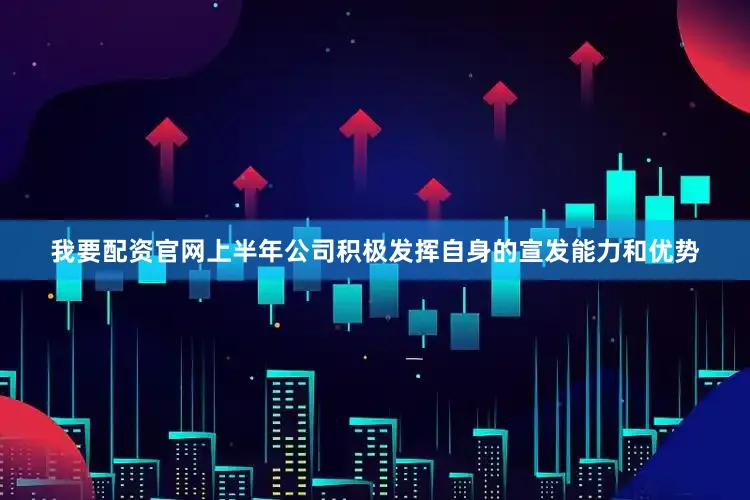 我要配资官网上半年公司积极发挥自身的宣发能力和优势