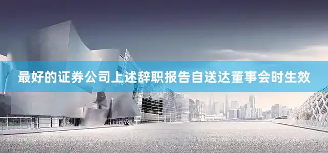 最好的证券公司上述辞职报告自送达董事会时生效