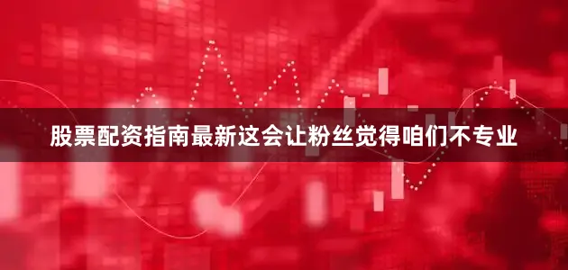 股票配资指南最新这会让粉丝觉得咱们不专业